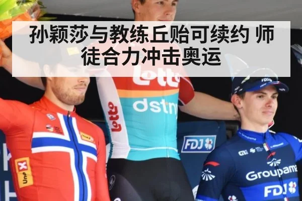 孙颖莎与教练丘贻可续约 师徒合力冲击奥运