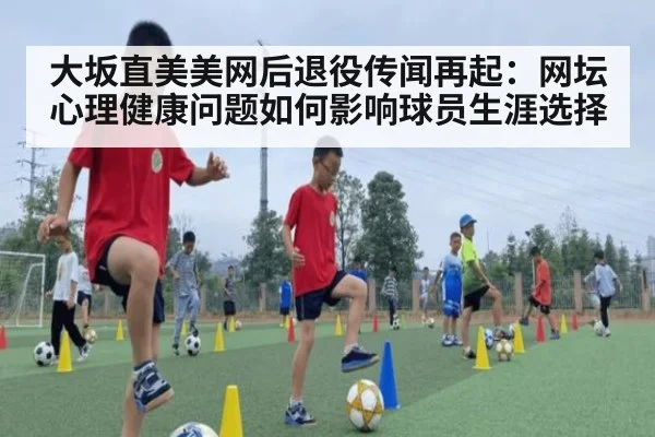 大坂直美美网后退役传闻再起：网坛心理健康问题如何影响球员生涯选择 | KAIYUN
