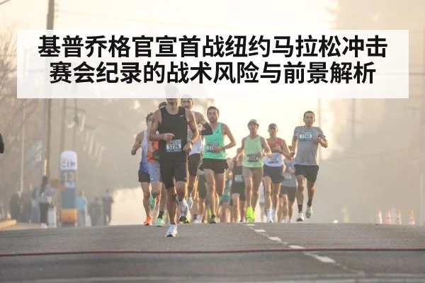 基普乔格官宣首战纽约马拉松冲击赛会纪录的战术风险与前景解析