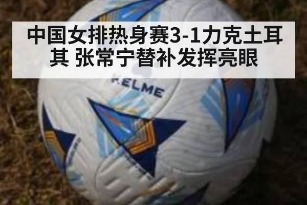 中国女排热身赛3-1力克土耳其 张常宁替补发挥亮眼