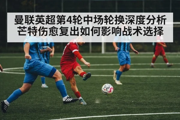 曼联英超第4轮中场轮换深度分析 芒特伤愈复出如何影响战术选择