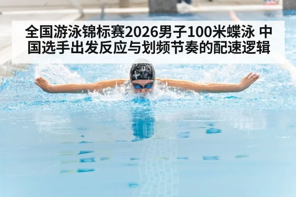 全国游泳锦标赛2026男子100米蝶泳 中国选手出发反应与划频节奏的配速逻辑