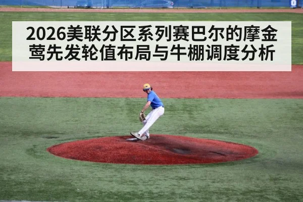 2026美联分区系列赛巴尔的摩金莺先发轮值布局与牛棚调度分析