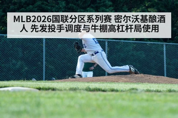 MLB2026国联分区系列赛 密尔沃基酿酒人 先发投手调度与牛棚高杠杆局使用