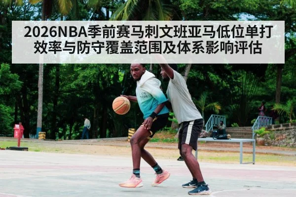 2026NBA季前赛马刺文班亚马低位单打效率与防守覆盖范围及体系影响评估