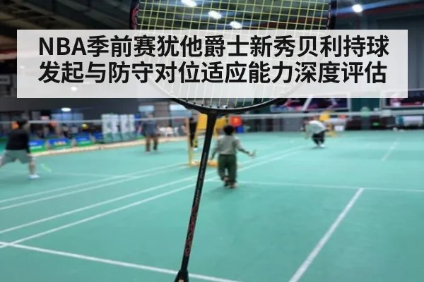 NBA季前赛犹他爵士新秀贝利持球发起与防守对位适应能力深度评估