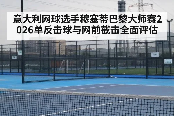 意大利网球选手穆塞蒂巴黎大师赛2026单反击球与网前截击全面评估 | KAIYUN