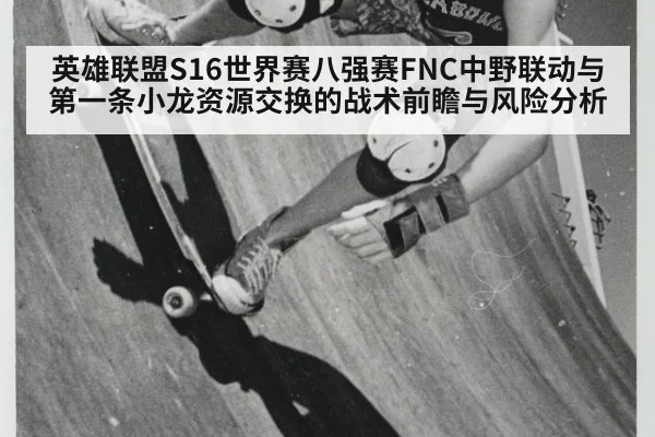 英雄联盟S16世界赛八强赛FNC中野联动与第一条小龙资源交换的战术前瞻与风险分析 | KAIYUN