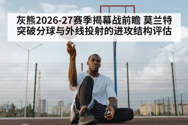 灰熊2026-27赛季揭幕战前瞻 莫兰特突破分球与外线投射的进攻结构评估