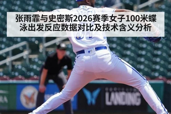 张雨霏与史密斯2026赛季女子100米蝶泳出发反应数据对比及技术含义分析