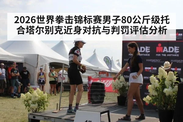 2026世界拳击锦标赛男子80公斤级托合塔尔别克近身对抗与判罚评估分析
