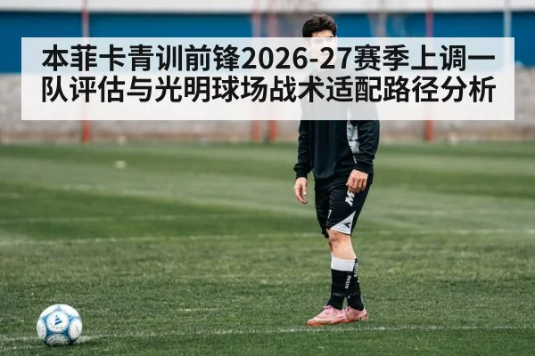 本菲卡青训前锋2026-27赛季上调一队评估与光明球场战术适配路径分析