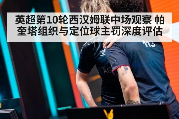 英超第10轮西汉姆联中场观察 帕奎塔组织与定位球主罚深度评估 | KAIYUN